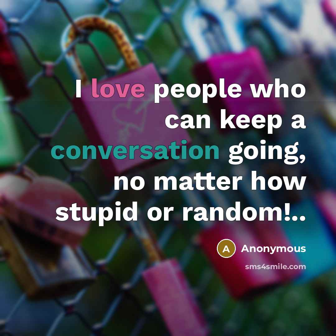 “I love people who can keep a conversation going, no matter how stupid or random!..” quote by Anonymous