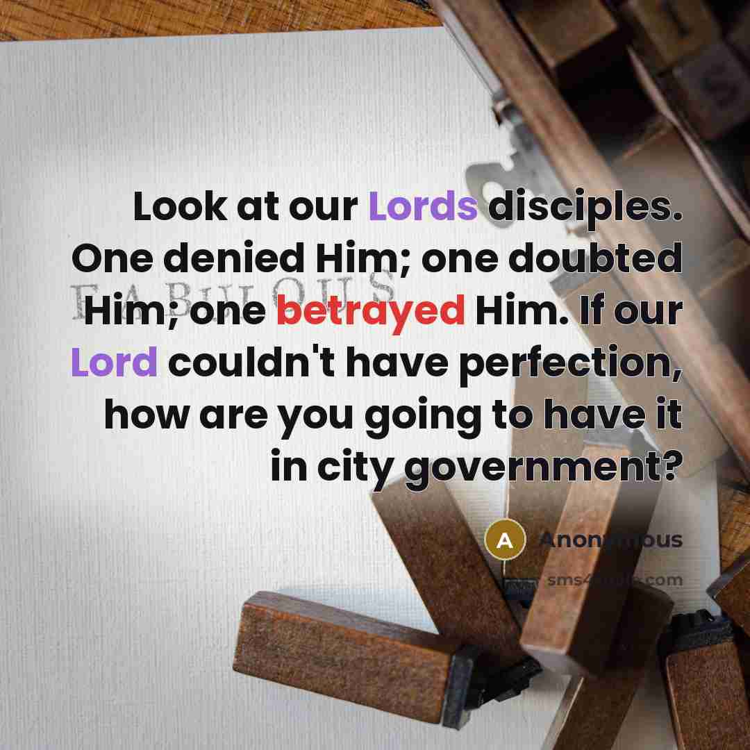 “Look at our Lords disciples. One denied Him; one doubted Him; one betrayed Him. If our Lord couldn't have perfection, how are you going to have it in city government?” quote by Anonymous