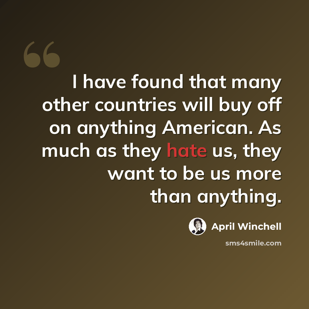 “I have found that many other countries will buy off on anything American. As much as they hate us, they want to be us more than anything.” quote by April Winchell