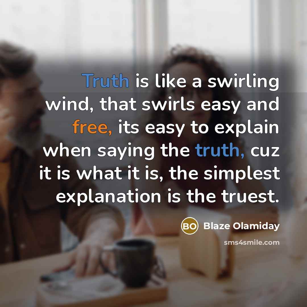 “Truth is like a swirling wind, that swirls easy and free, its easy to explain when saying the truth, cuz it is what it is, the simplest explanation is the truest.” quote by Blaze Olamiday