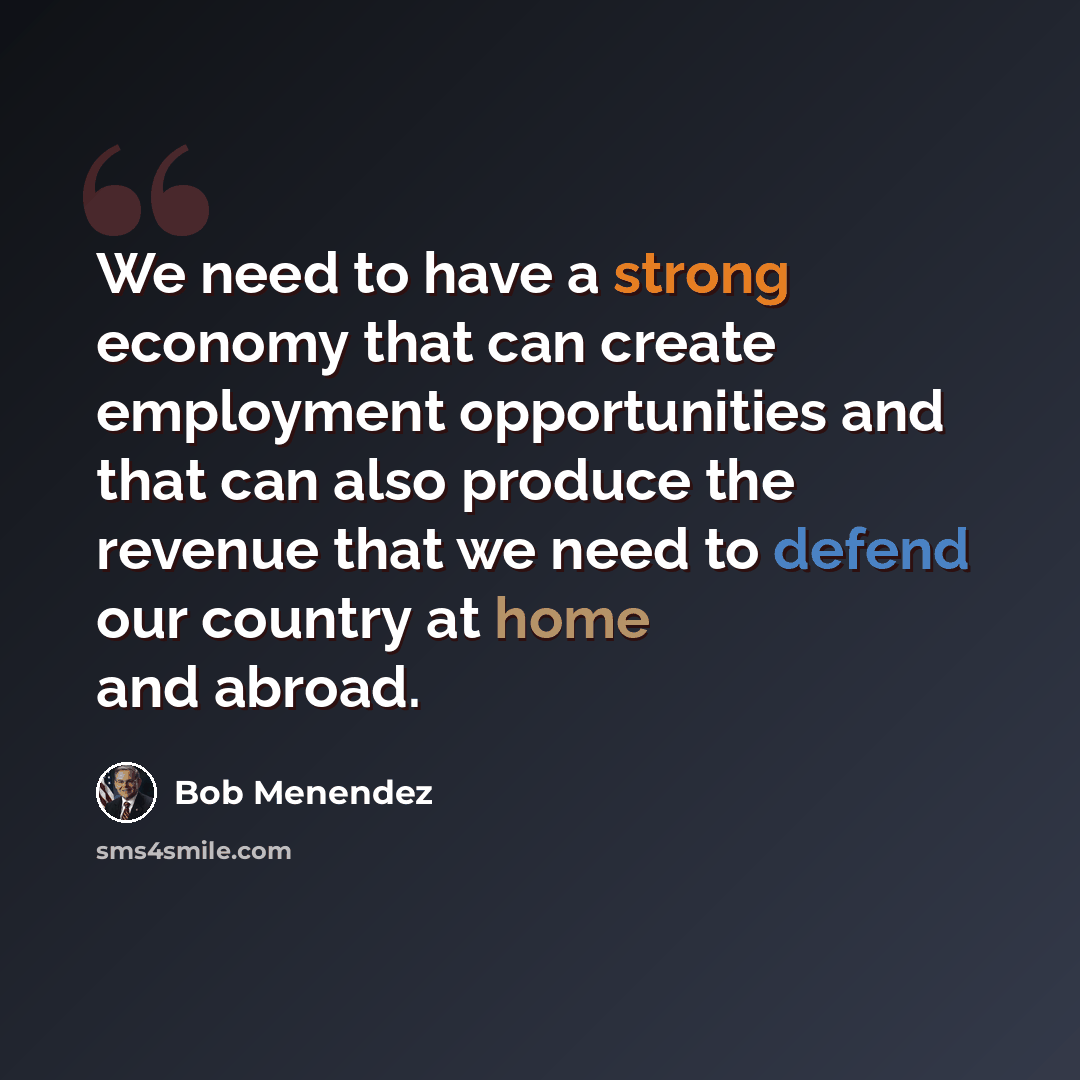 “We need to have a strong economy that can create employment opportunities and that can also produce the revenue that we need to defend our country at home and abroad.” quote by Bob Menendez