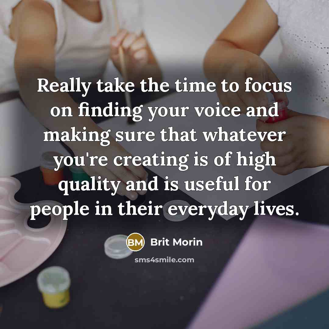 “Really take the time to focus on finding your voice and making sure that whatever you're creating is of high quality and is useful for people in their everyday lives.” quote by Brit Morin