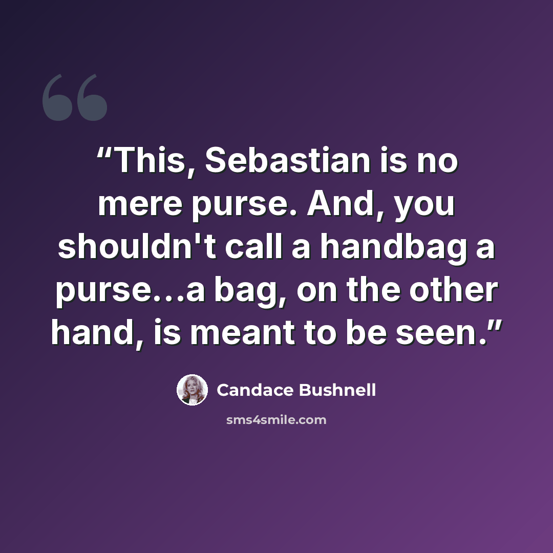 “This, Sebastian is no mere purse. And, you shouldn't call a handbag a purse…a bag, on the other hand, is meant to be seen.” quote by Candace Bushnell