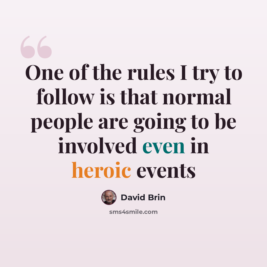 “One of the rules I try to follow is that normal people are going to be involved even in heroic events” quote by David Brin