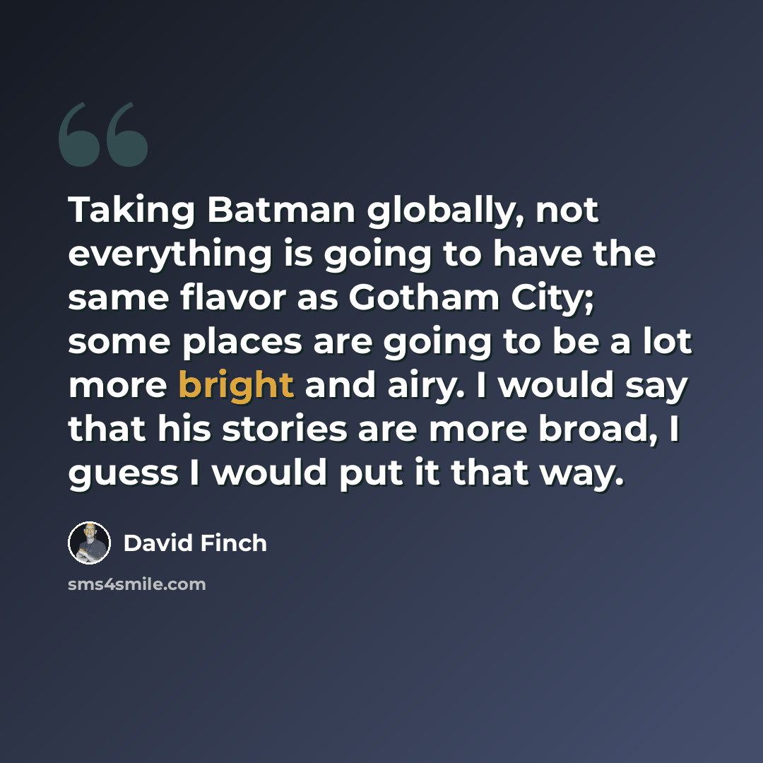 “Taking Batman globally, not everything is going to have the same flavor as Gotham City; some places are going to be a lot more bright and airy. I would say that his stories are more broad, I guess I would put it that way.” quote by David Finch