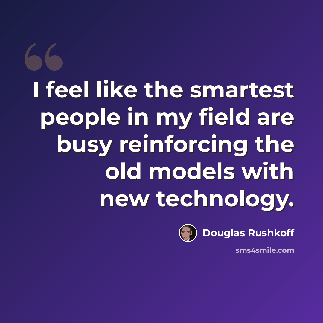 “I feel like the smartest people in my field are busy reinforcing the old models with new technology.” quote by Douglas Rushkoff