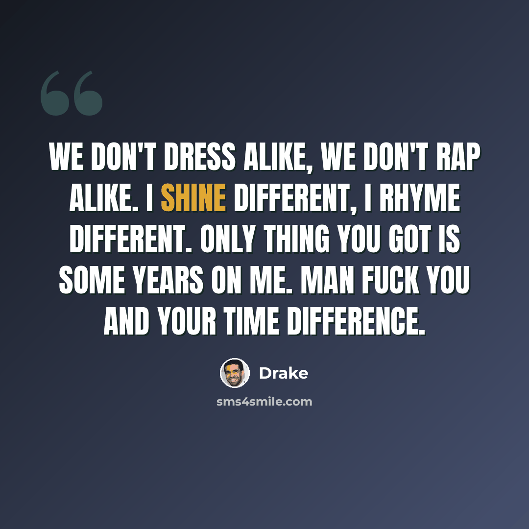 “We don't dress alike, we don't rap alike. I shine different, I rhyme different. Only thing you got is some years on me. Man fuck you and your time difference.” quote by Drake