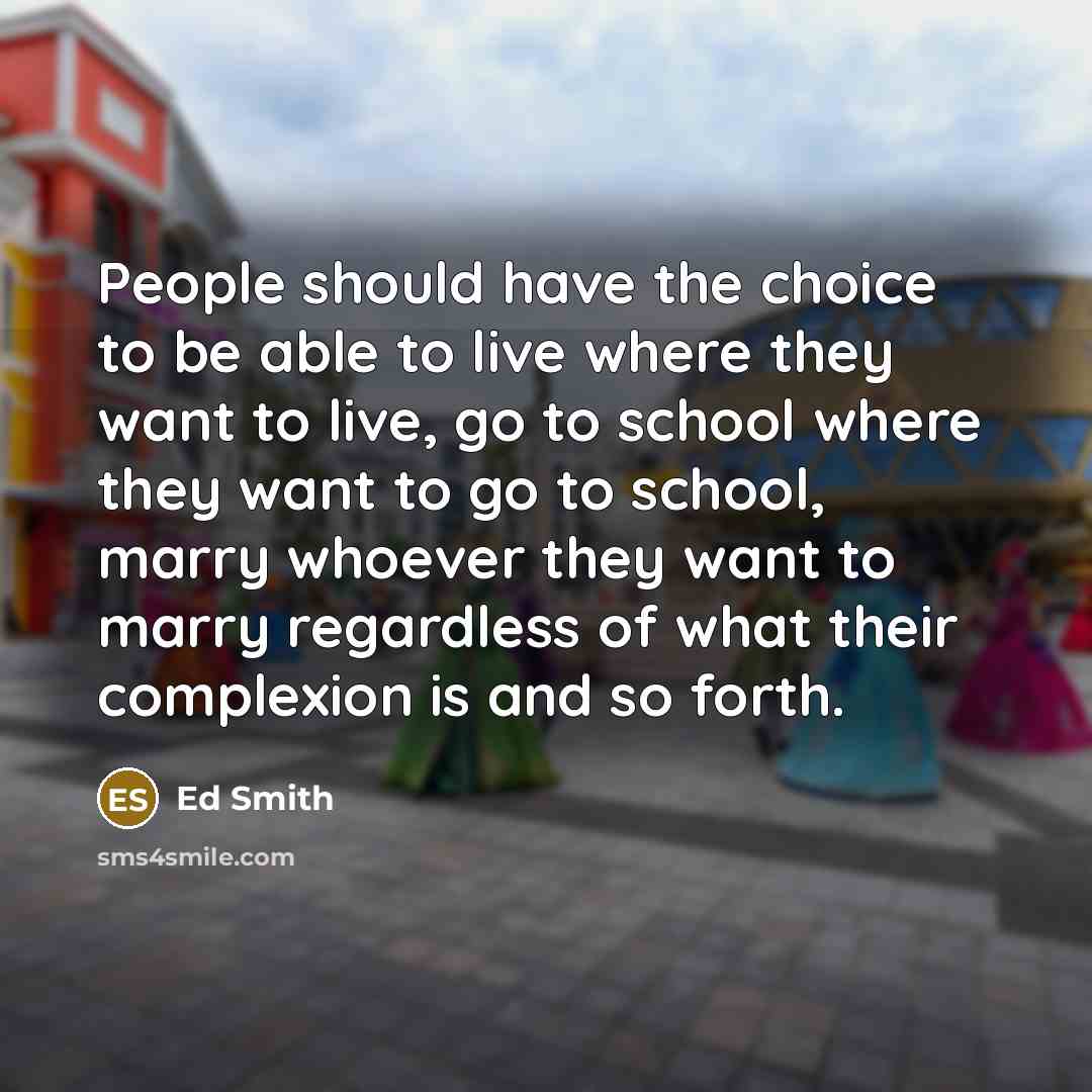 “People should have the choice to be able to live where they want to live, go to school where they want to go to school, marry whoever they want to marry regardless of what their complexion is and so forth.” quote by Ed Smith
