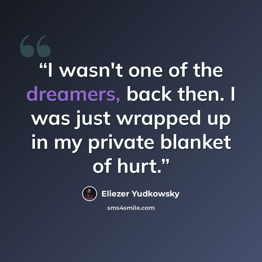 “I wasn't one of the dreamers, back then. I was just wrapped up in my private blanket of hurt.” quote by Eliezer Yudkowsky
