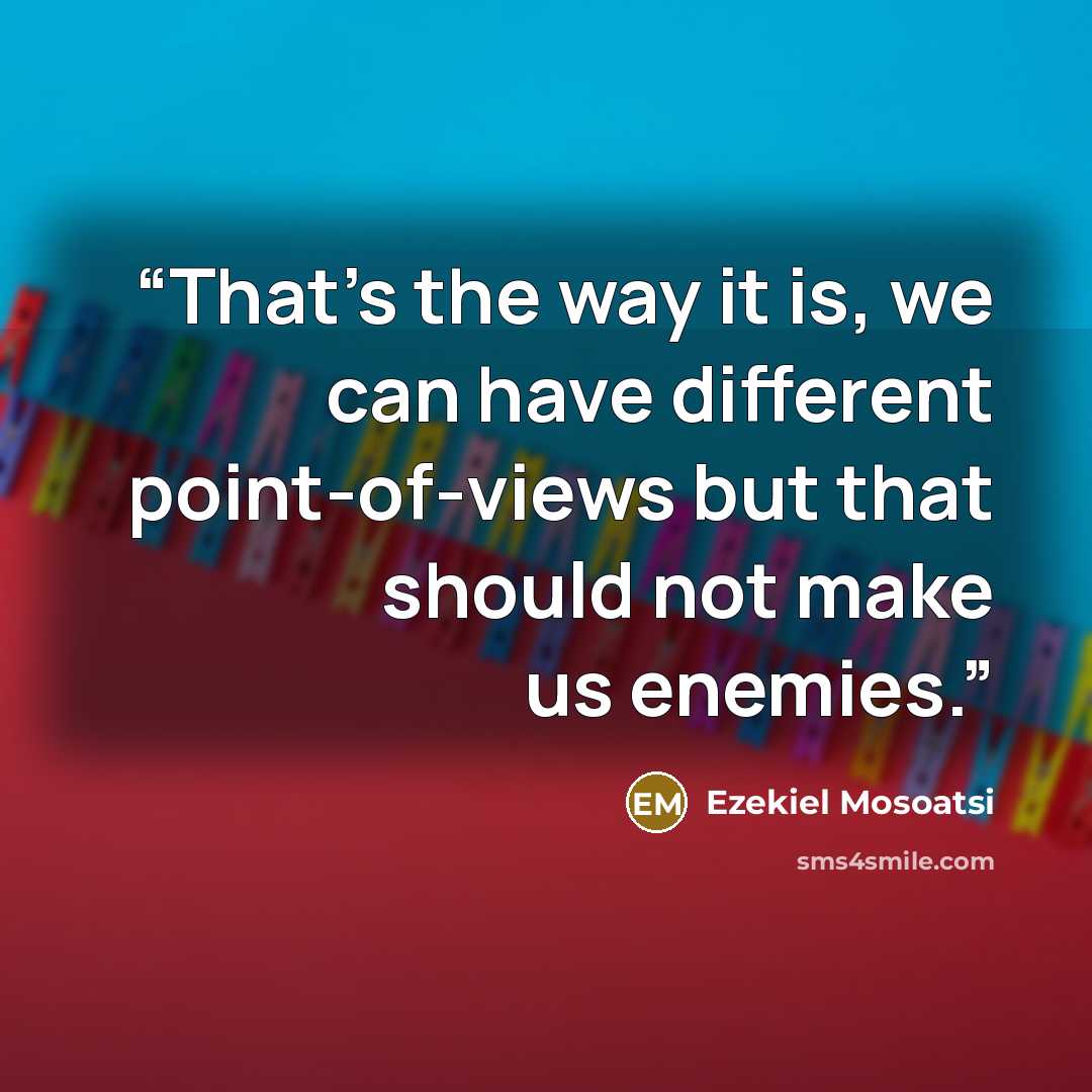 “That's the way it is, we can have different point-of-views but that should not make us enemies.” quote by Ezekiel Mosoatsi
