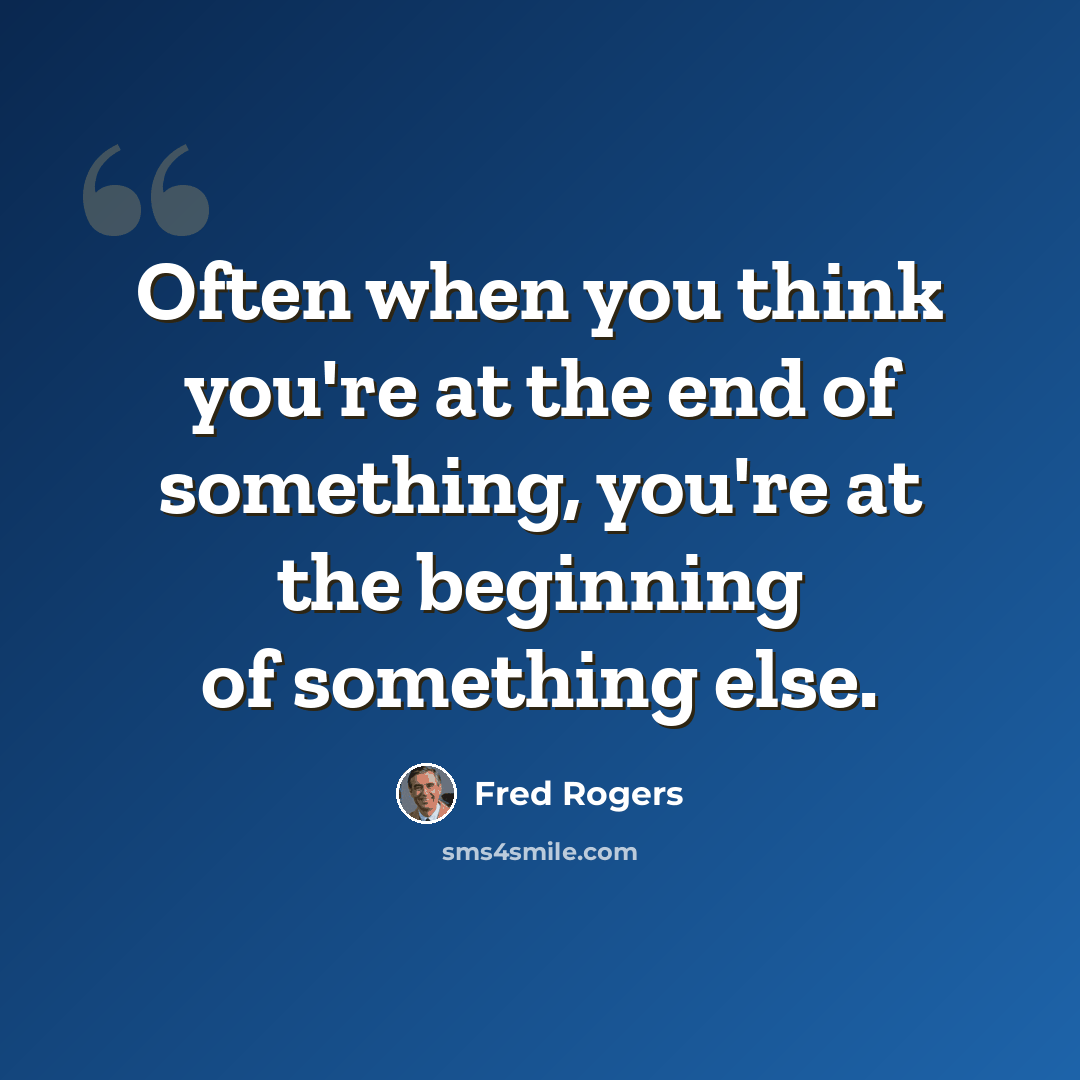 “Often when you think you're at the end of something, you're at the beginning of something else.” quote by Fred Rogers