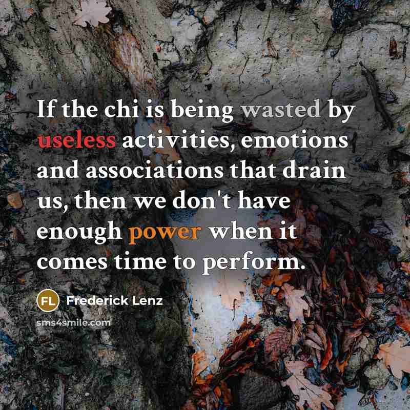 “If the chi is being wasted by useless activities, emotions and associations that drain us, then we don't have enough power when it comes time to perform.” quote by Frederick Lenz