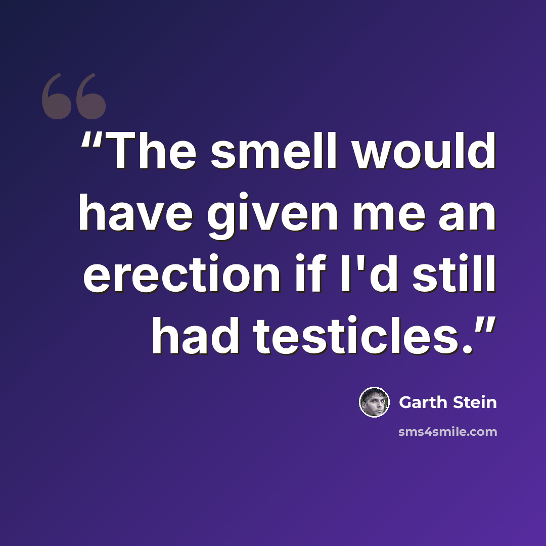 “The smell would have given me an erection if I'd still had testicles.” quote by Garth Stein