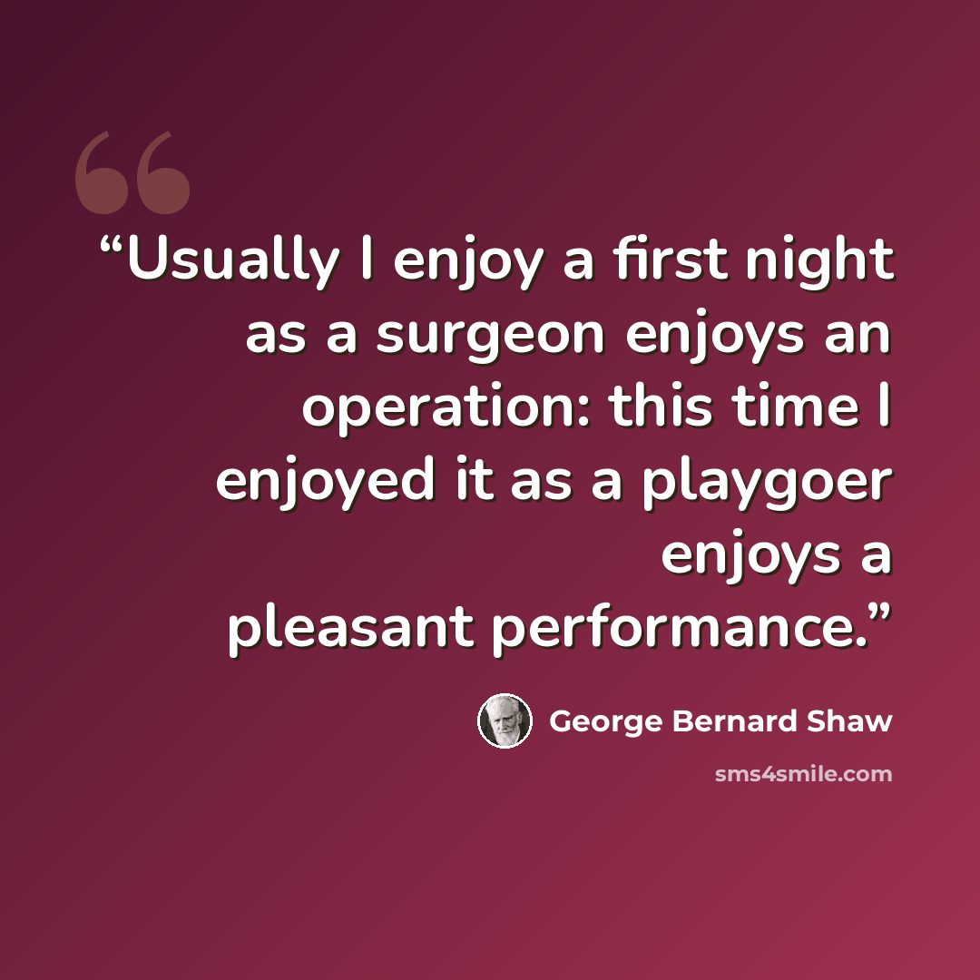 “Usually I enjoy a first night as a surgeon enjoys an operation: this time I enjoyed it as a playgoer enjoys a pleasant performance.” quote by George Bernard Shaw