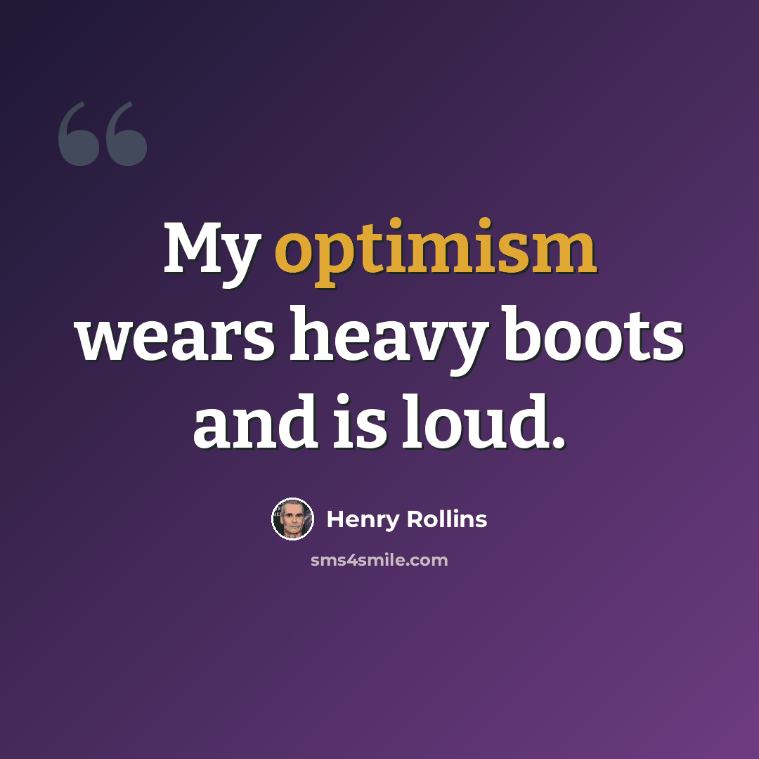 “My optimism wears heavy boots and is loud.” quote by Henry Rollins