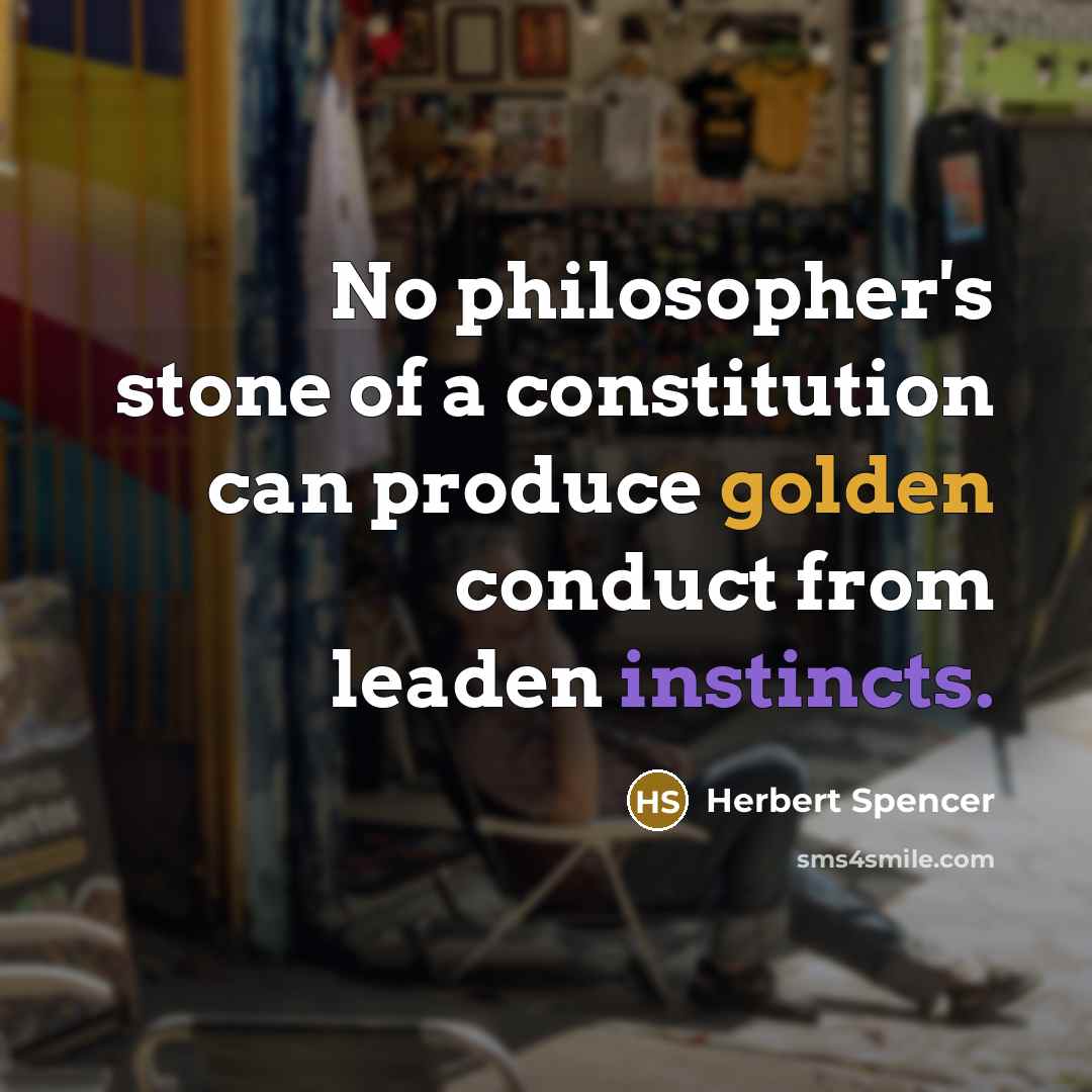 “No philosopher's stone of a constitution can produce golden conduct from leaden instincts.” quote by Herbert Spencer