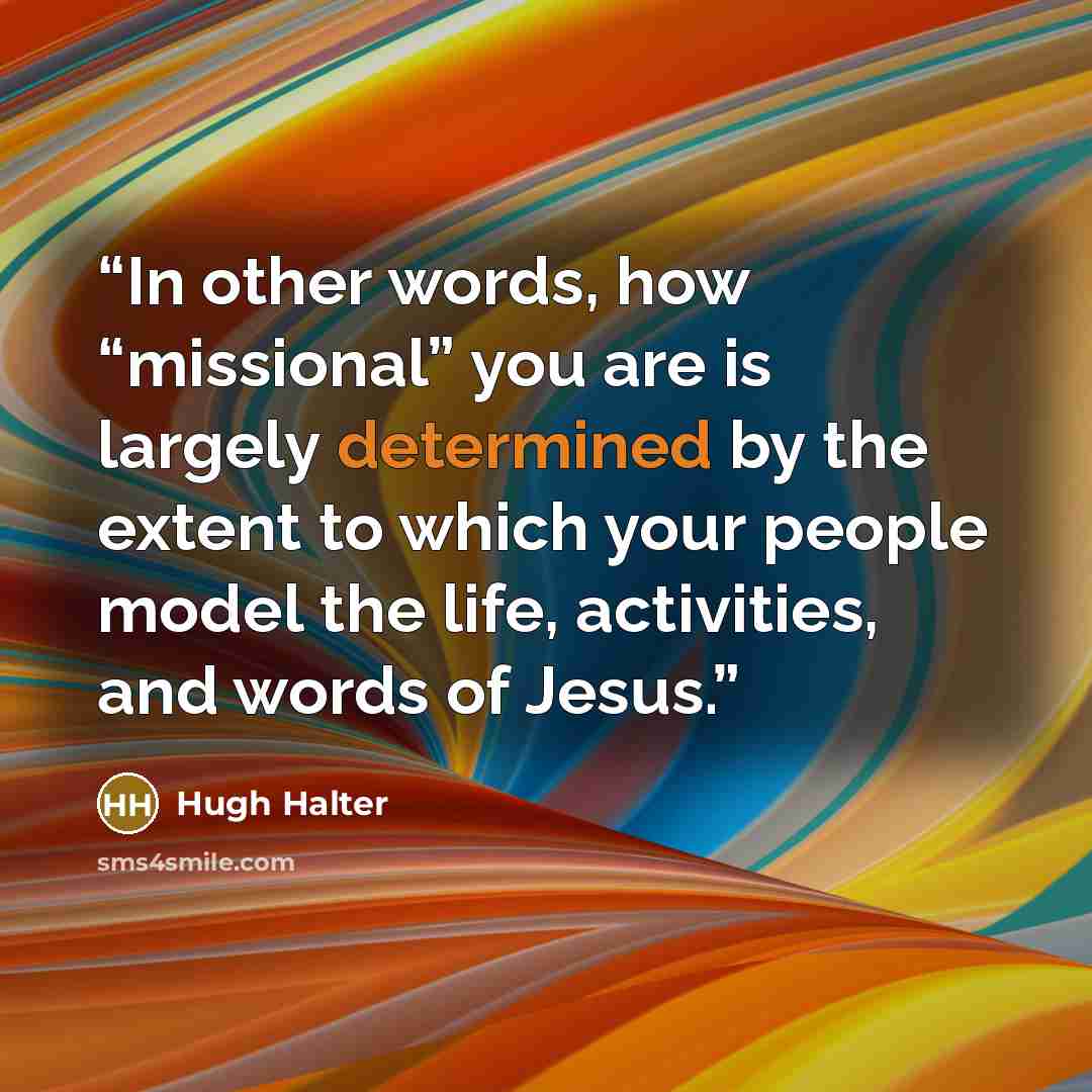 “In other words, how “missional” you are is largely determined by the extent to which your people model the life, activities, and words of Jesus.” quote by Hugh Halter