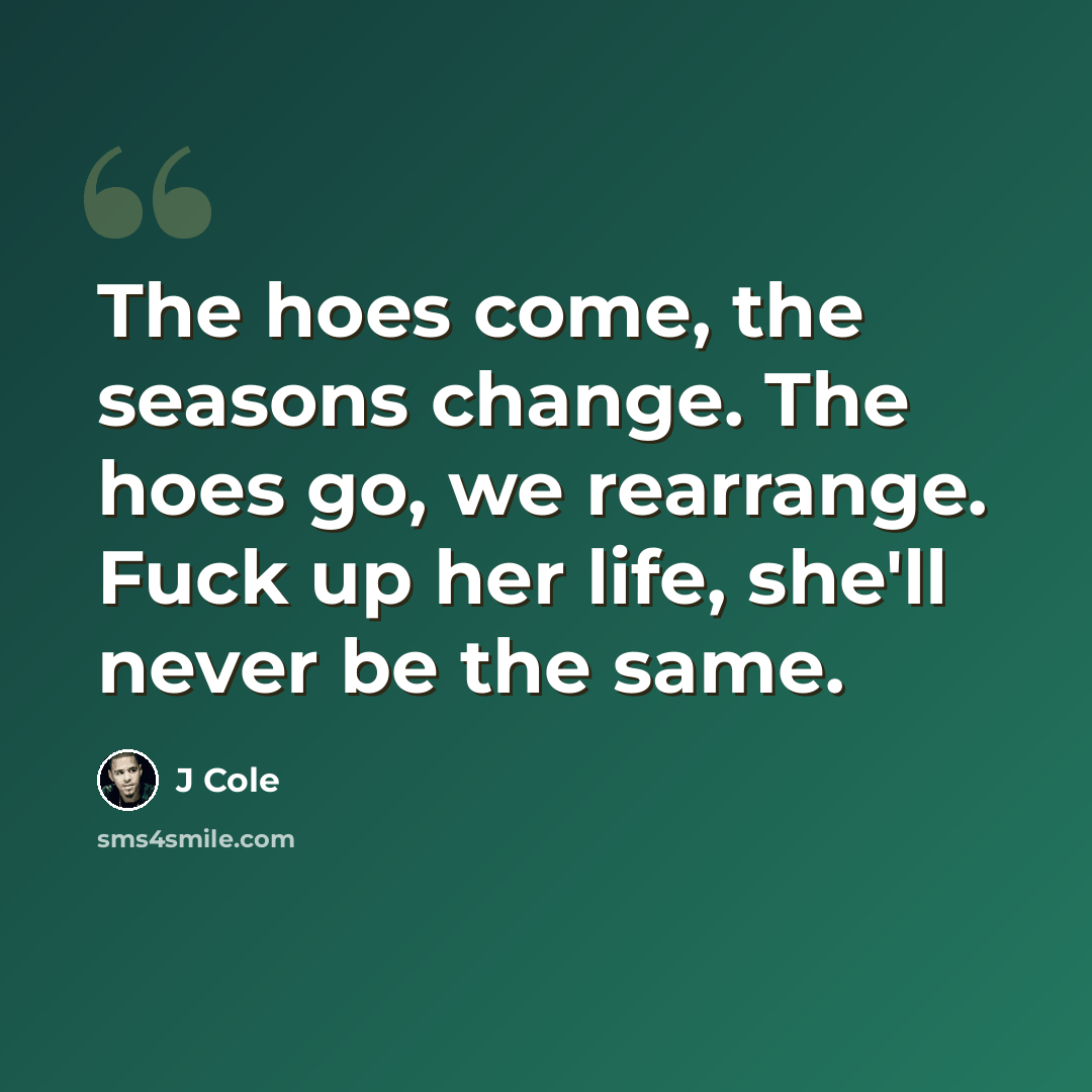 “The hoes come, the seasons change. The hoes go, we rearrange. Fuck up her life, she'll never be the same.” quote by J Cole