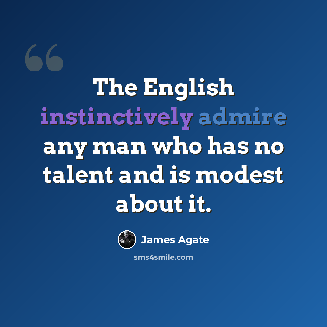 “The English instinctively admire any man who has no talent and is modest about it.” quote by James Agate