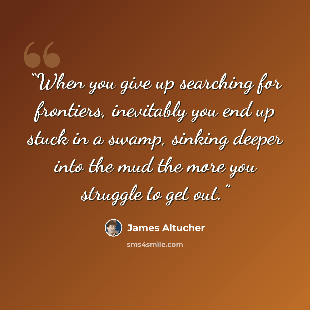 “When you give up searching for frontiers, inevitably you end up stuck in a swamp, sinking deeper into the mud the more you struggle to get out.” quote by James Altucher