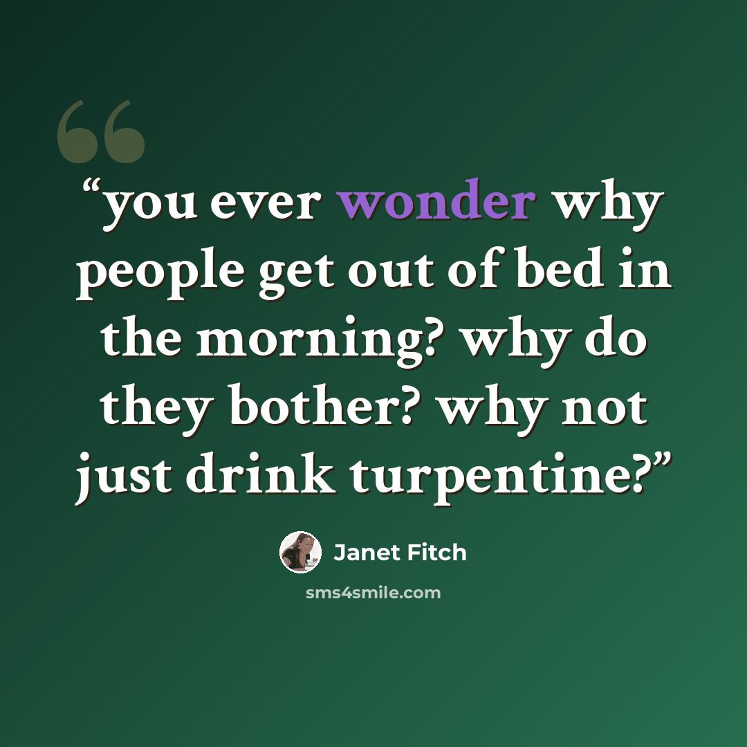 “you ever wonder why people get out of bed in the morning? why do they bother? why not just drink turpentine?” quote by Janet Fitch