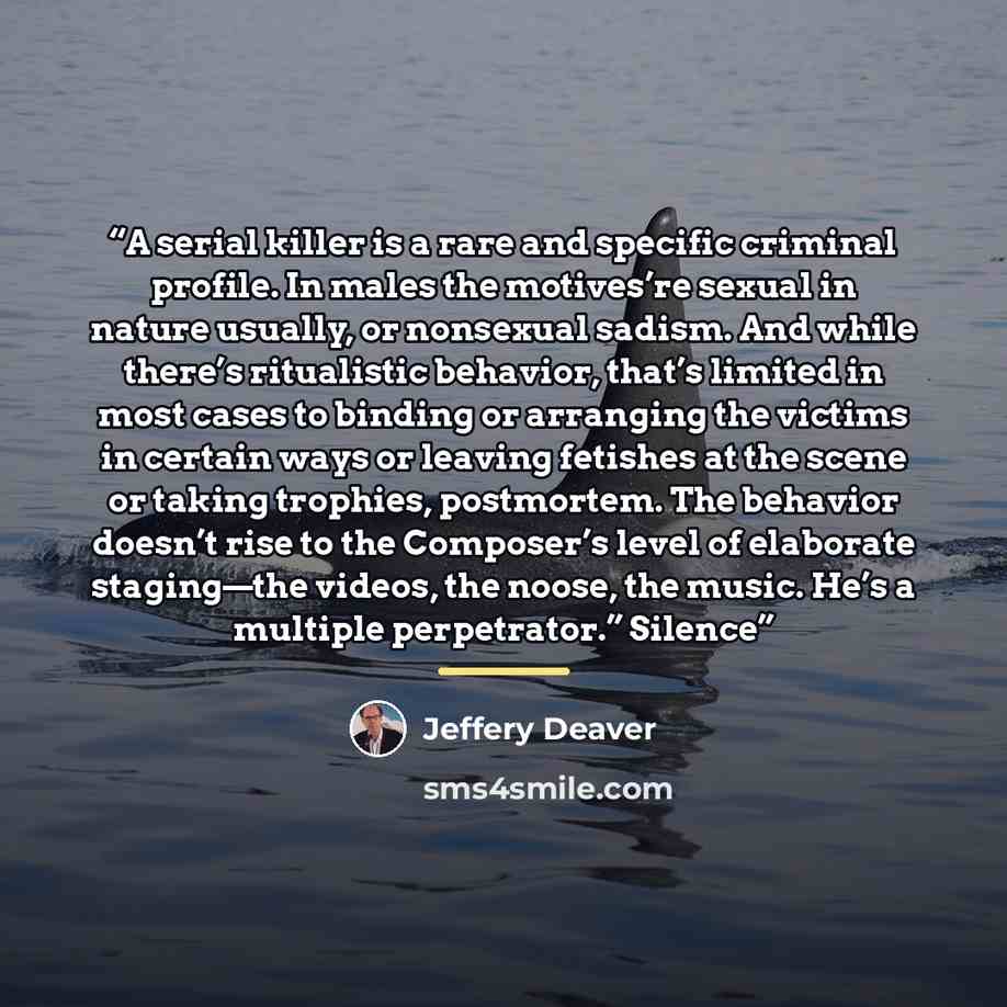 “A serial killer is a rare and specific criminal profile. In males the motives’re sexual in nature usually, or nonsexual sadism. And while there’s ritualistic behavior, that’s limited in most cases to binding or arranging the victims in certain ways or leaving fetishes at the scene or taking…” quote by Jeffery Deaver