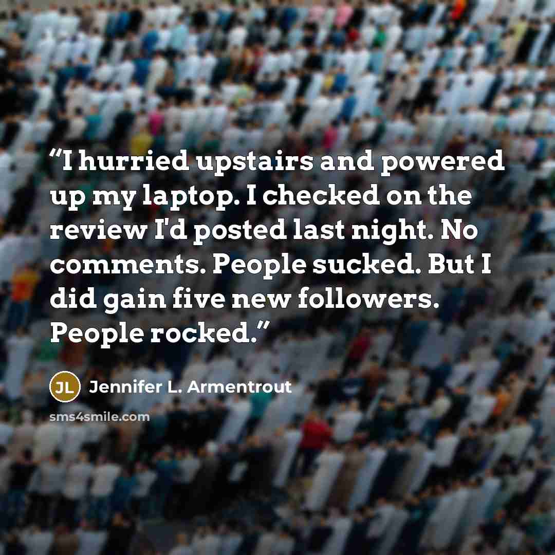 “I hurried upstairs and powered up my laptop. I checked on the review I'd posted last night. No comments. People sucked. But I did gain five new followers. People rocked.” quote by Jennifer L. Armentrout