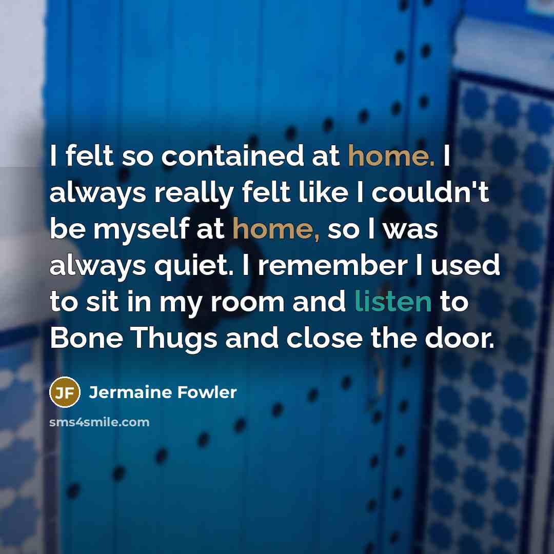 “I felt so contained at home. I always really felt like I couldn't be myself at home, so I was always quiet. I remember I used to sit in my room and listen to Bone Thugs and close the door.” quote by Jermaine Fowler
