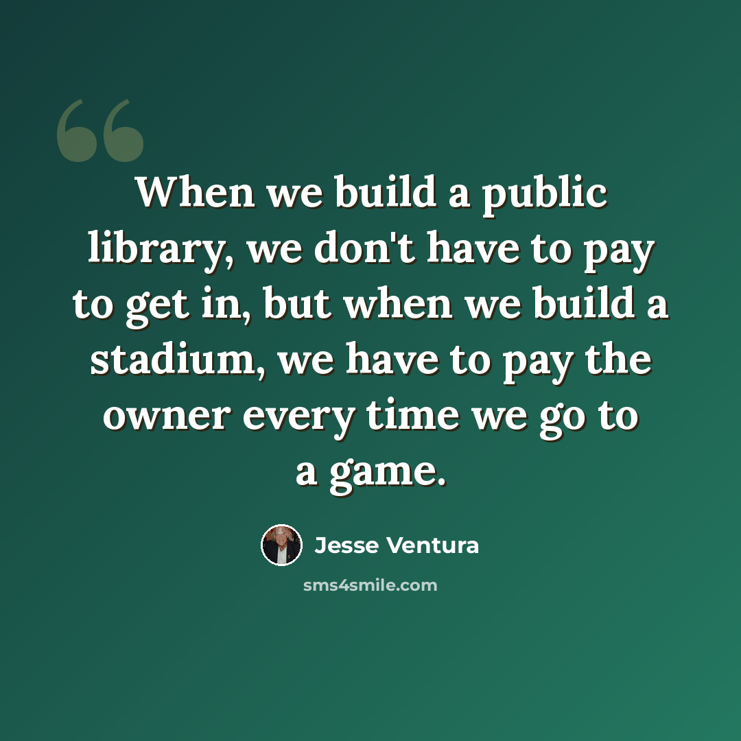 “When we build a public library, we don't have to pay to get in, but when we build a stadium, we have to pay the owner every time we go to a game.” quote by Jesse Ventura