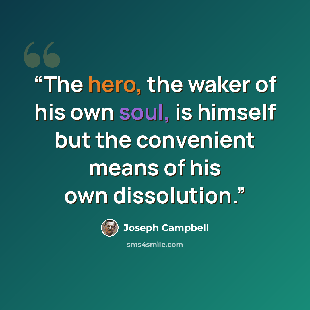 “The hero, the waker of his own soul, is himself but the convenient means of his own dissolution.” quote by Joseph Campbell