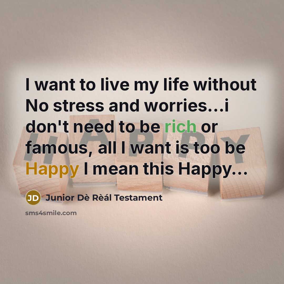 “I want to live my life without No stress and worries…i don't need to be rich or famous, all I want is too be Happy I mean this Happy…” quote by Junior Dè Rèál Testament