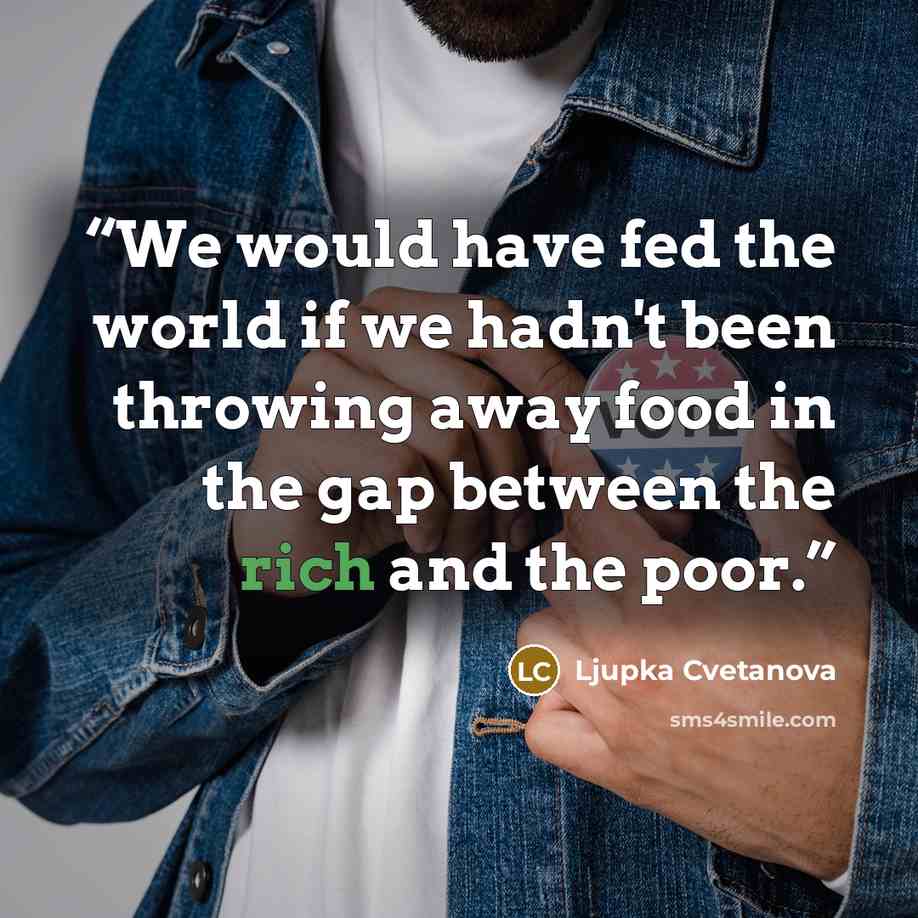 “We would have fed the world if we hadn't been throwing away food in the gap between the rich and the poor.” quote by Ljupka Cvetanova