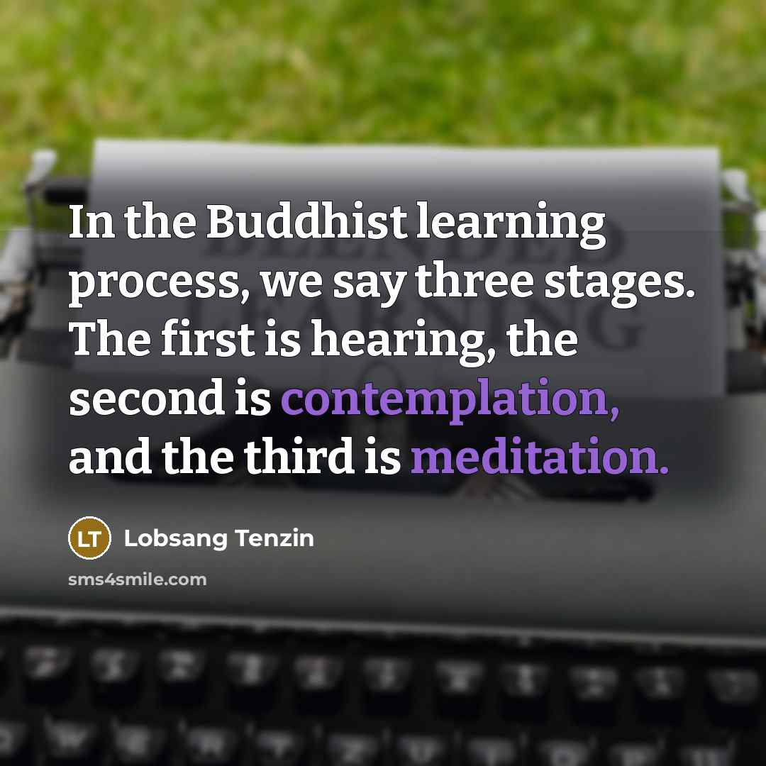 “In the Buddhist learning process, we say three stages. The first is hearing, the second is contemplation, and the third is meditation.” quote by Lobsang Tenzin