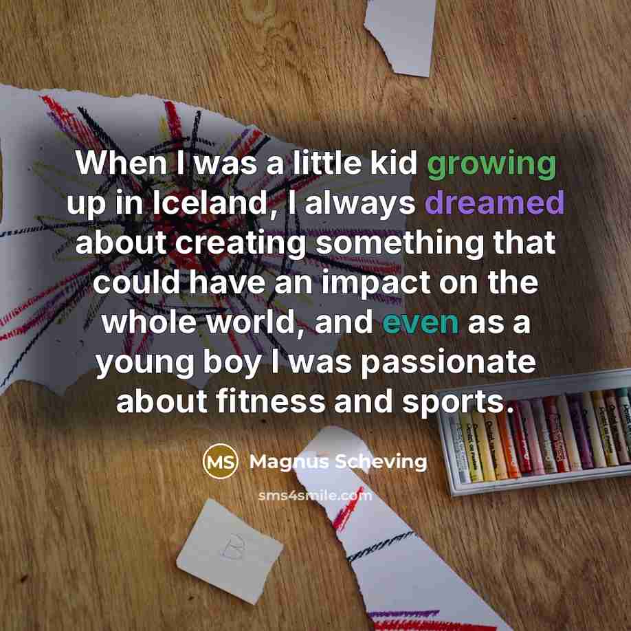 “When I was a little kid growing up in Iceland, I always dreamed about creating something that could have an impact on the whole world, and even as a young boy I was passionate about fitness and sports.” quote by Magnus Scheving
