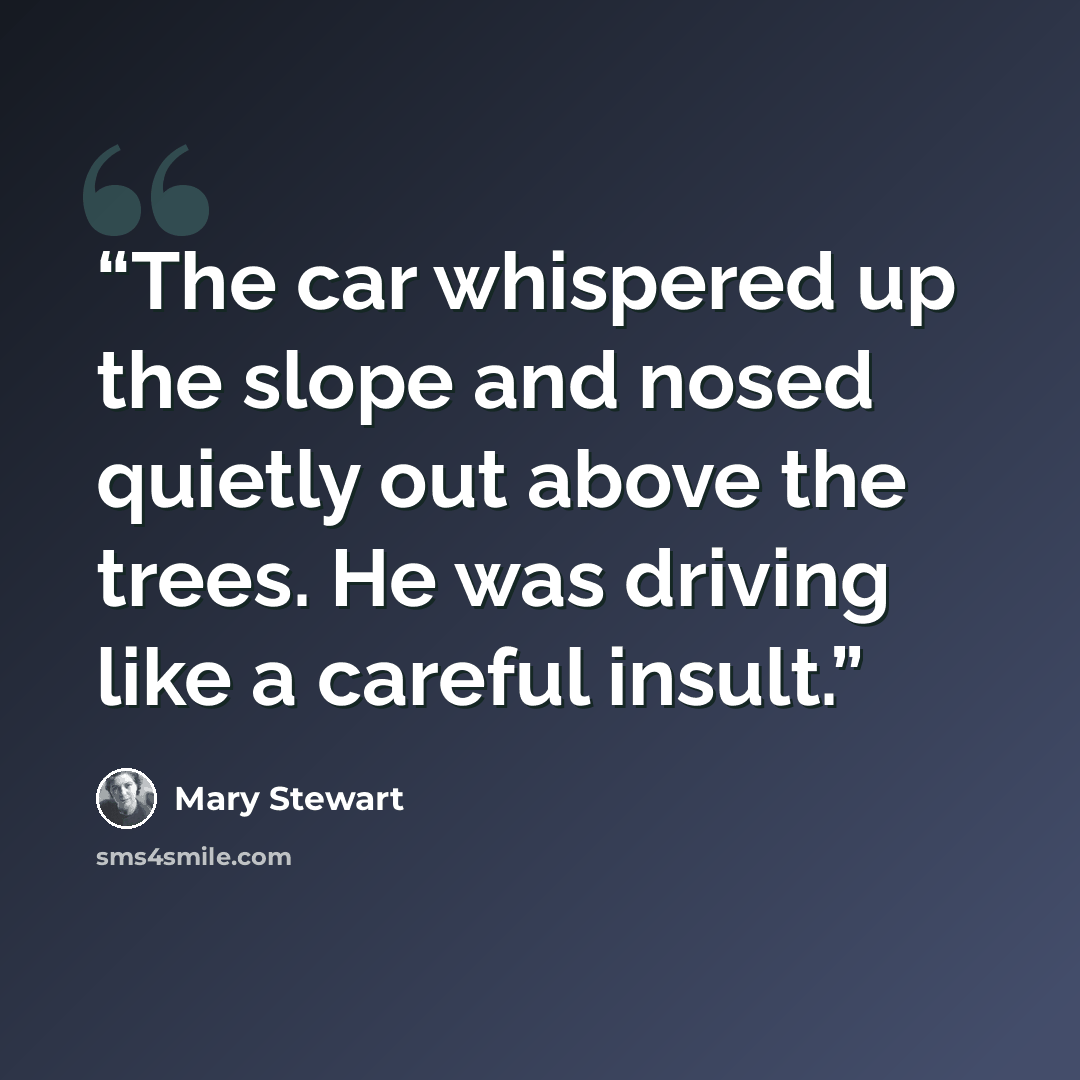 “The car whispered up the slope and nosed quietly out above the trees. He was driving like a careful insult.” quote by Mary Stewart