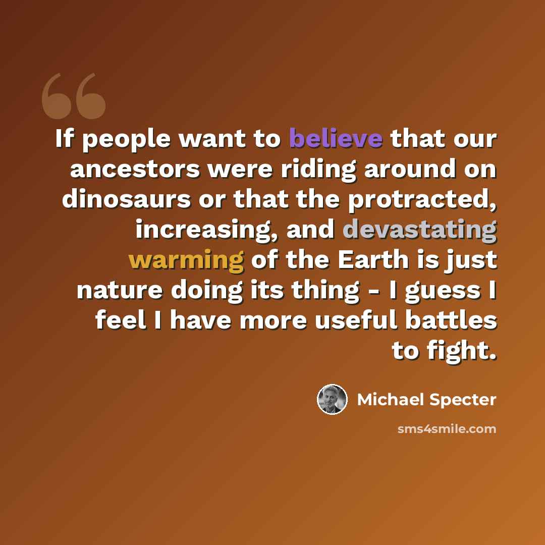 “If people want to believe that our ancestors were riding around on dinosaurs or that the protracted, increasing, and devastating warming of the Earth is just nature doing its thing - I guess I feel I have more useful battles to fight.” quote by Michael Specter