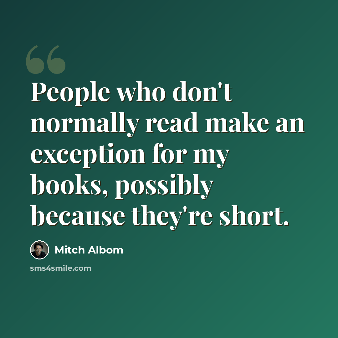“People who don't normally read make an exception for my books, possibly because they're short.” quote by Mitch Albom