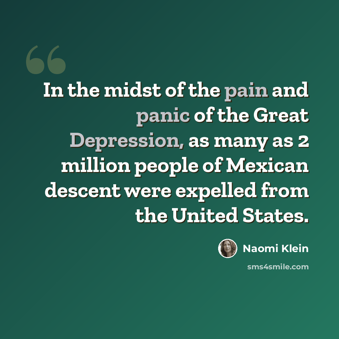 “In the midst of the pain and panic of the Great Depression, as many as 2 million people of Mexican descent were expelled from the United States.” quote by Naomi Klein