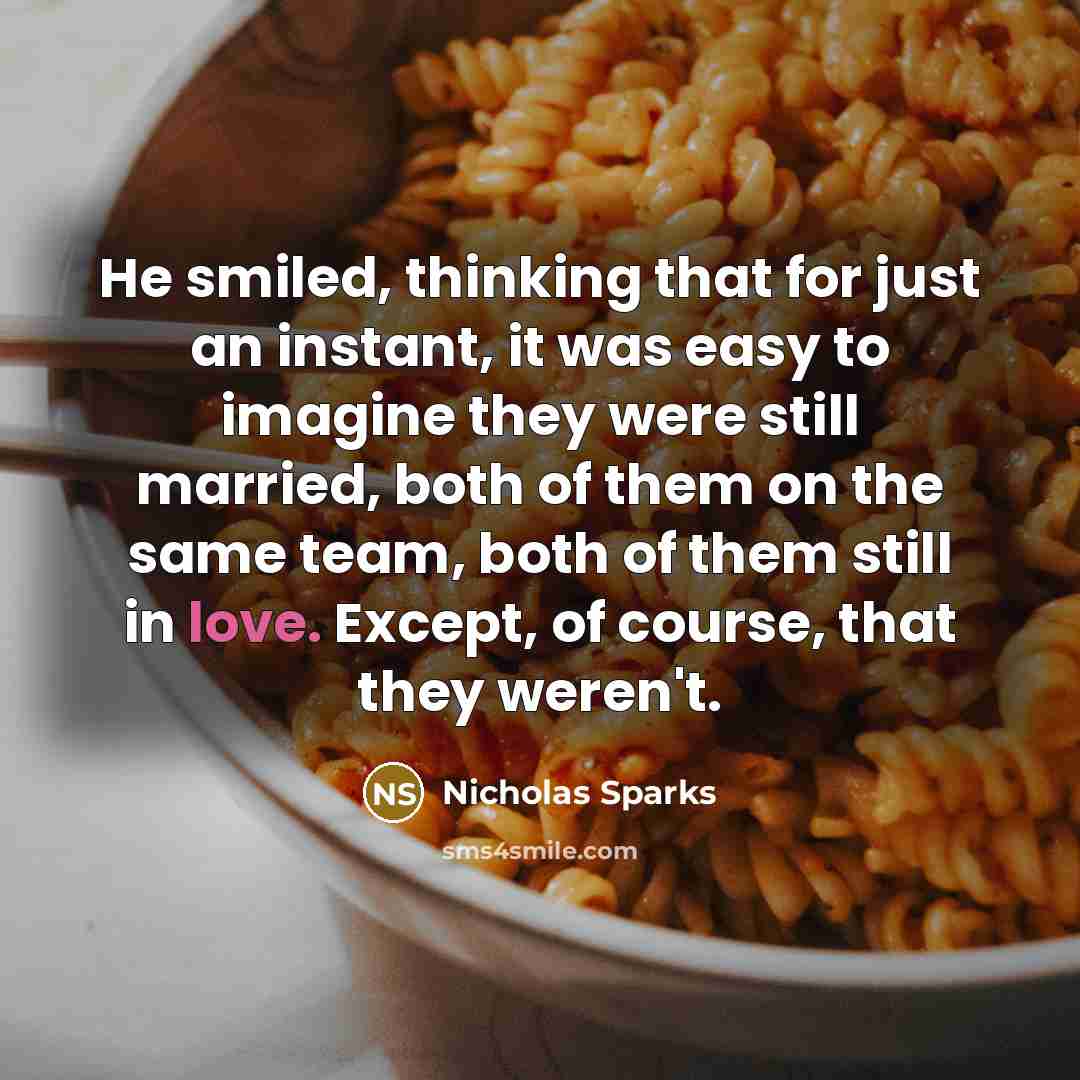 “He smiled, thinking that for just an instant, it was easy to imagine they were still married, both of them on the same team, both of them still in love. Except, of course, that they weren't.” quote by Nicholas Sparks