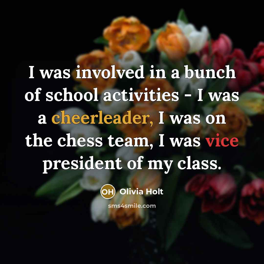 “I was involved in a bunch of school activities - I was a cheerleader, I was on the chess team, I was vice president of my class.” quote by Olivia Holt