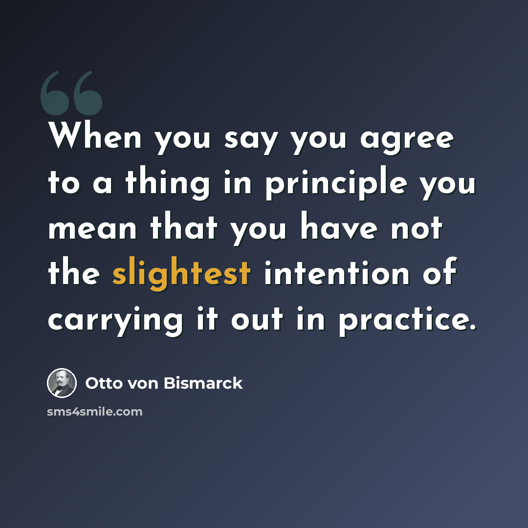“When you say you agree to a thing in principle you mean that you have not the slightest intention of carrying it out in practice.” quote by Otto von Bismarck