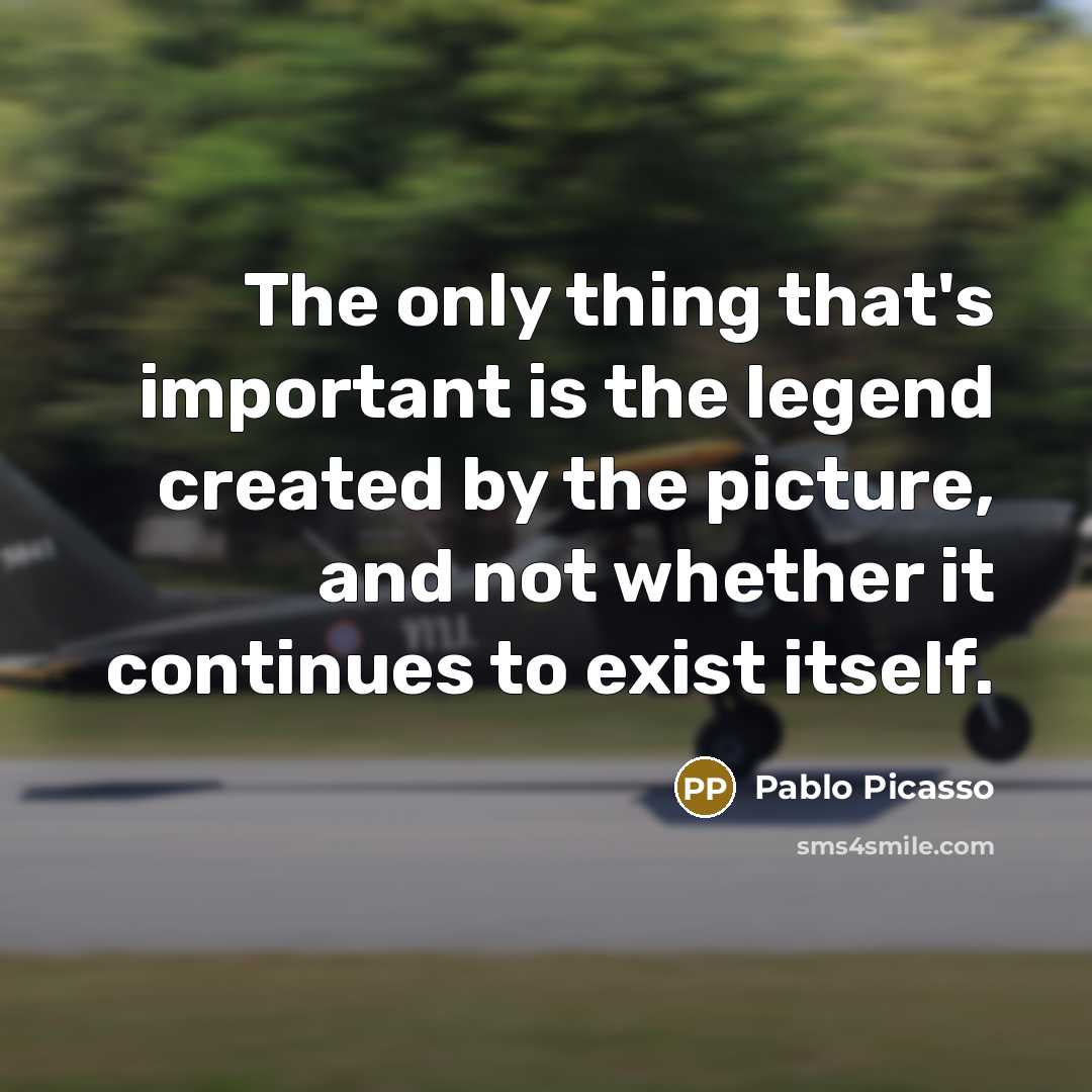 “The only thing that's important is the legend created by the picture, and not whether it continues to exist itself.” quote by Pablo Picasso