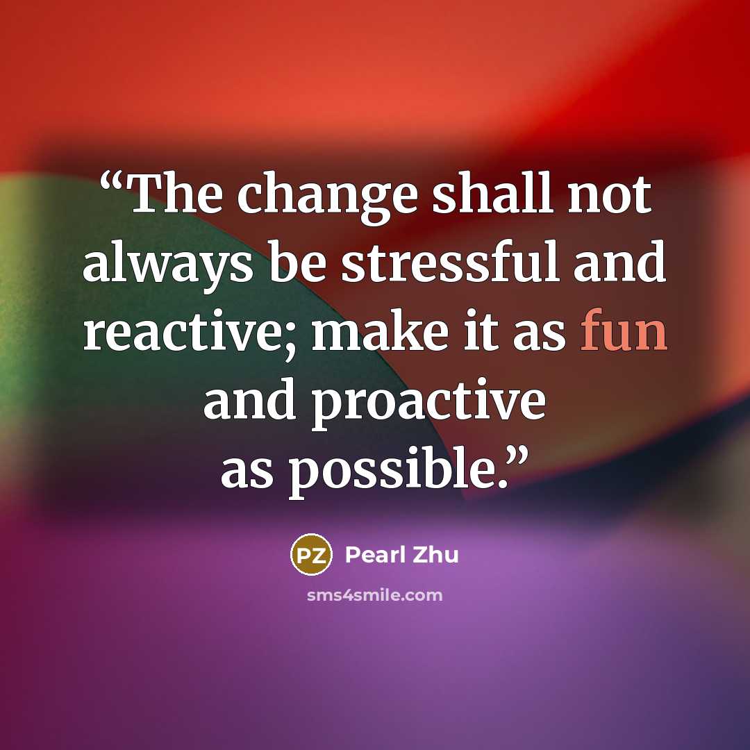 “The change shall not always be stressful and reactive; make it as fun and proactive as possible.” quote by Pearl Zhu