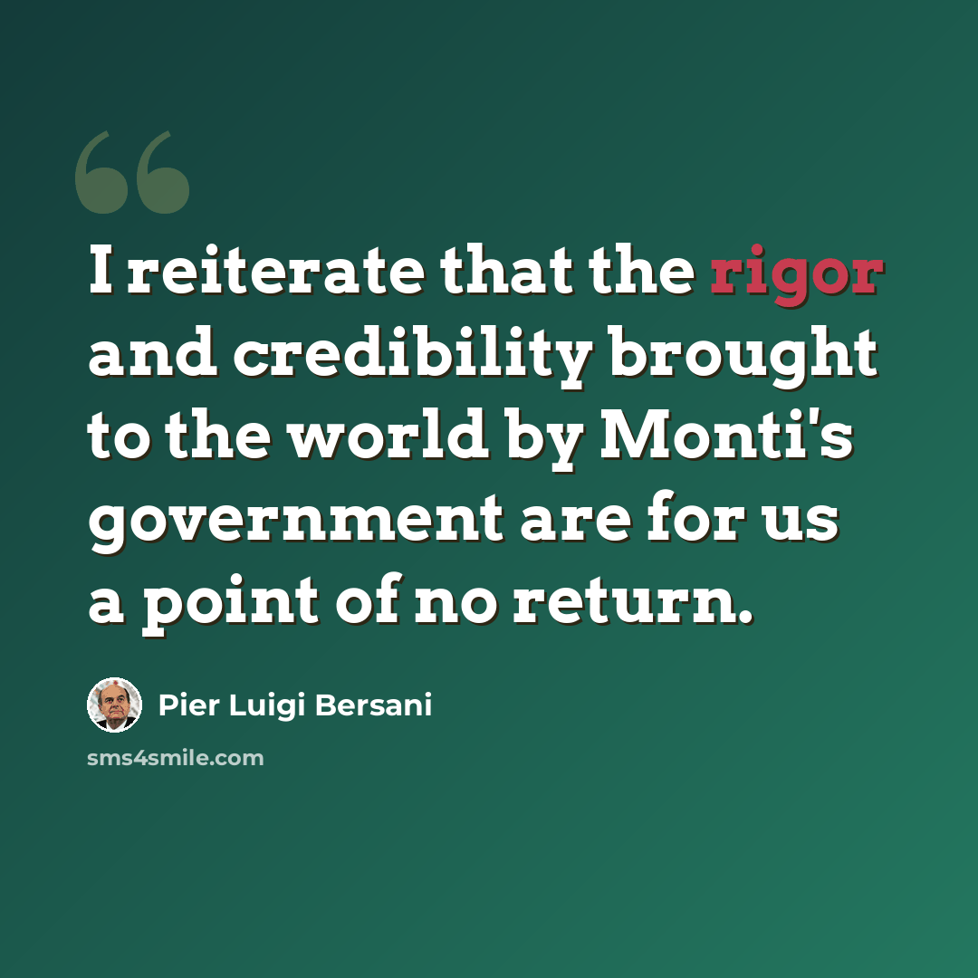 “I reiterate that the rigor and credibility brought to the world by Monti's government are for us a point of no return.” quote by Pier Luigi Bersani