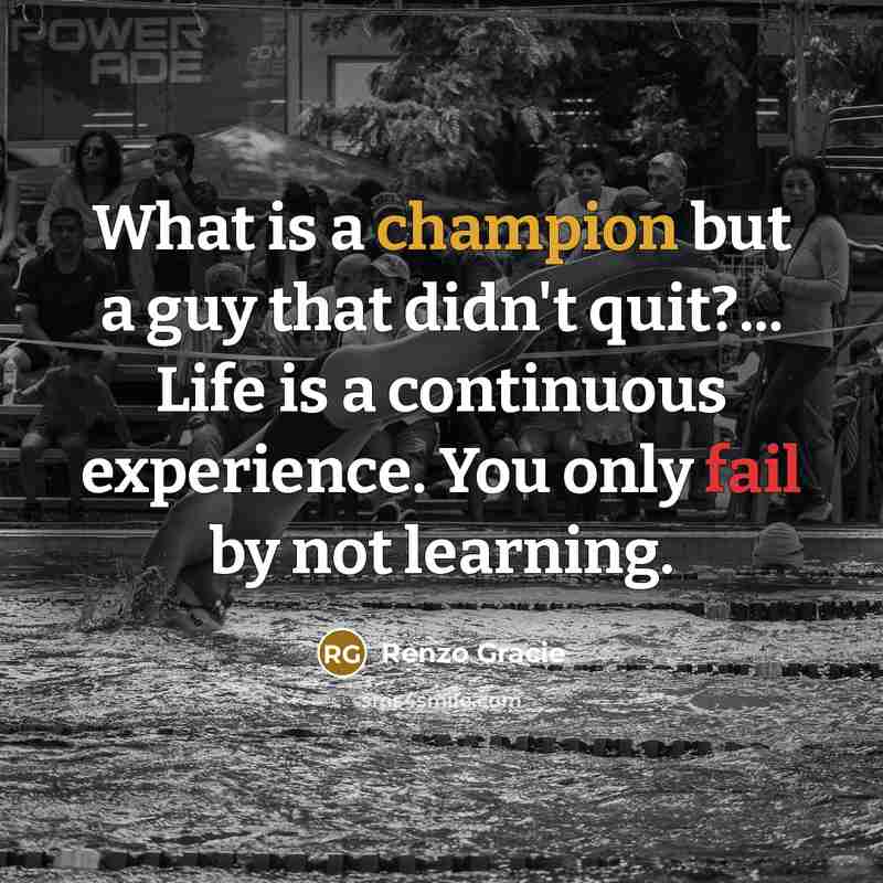“What is a champion but a guy that didn't quit?... Life is a continuous experience. You only fail by not learning.” quote by Renzo Gracie