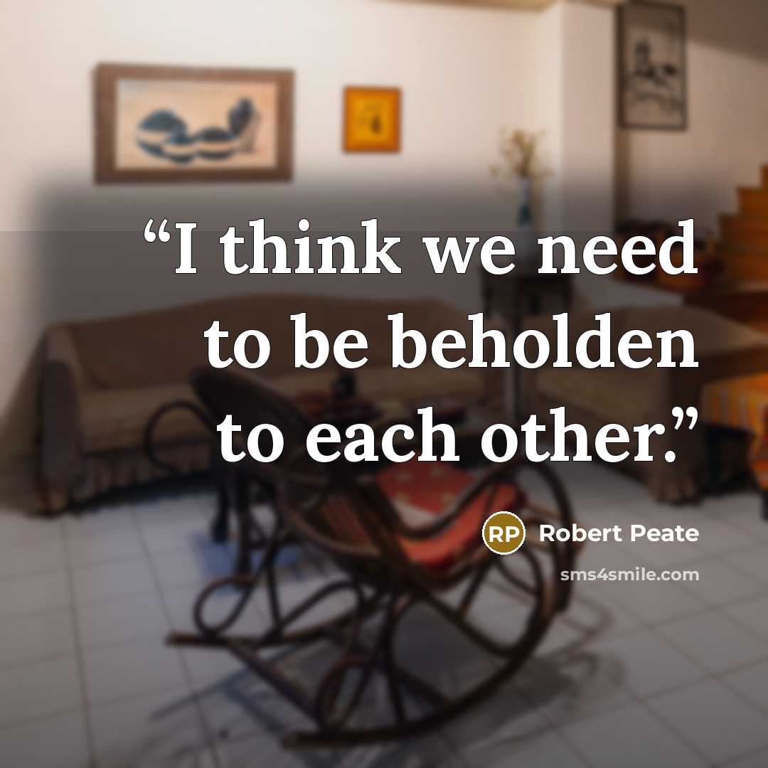 “I think we need to be beholden to each other.” quote by Robert Peate