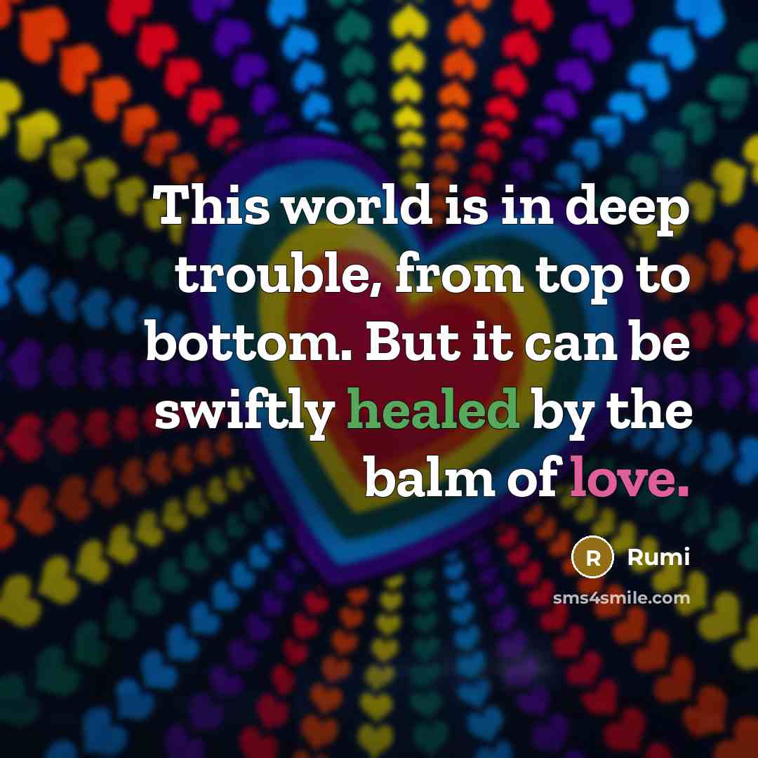 “This world is in deep trouble, from top to bottom. But it can be swiftly healed by the balm of love.” quote by Rumi