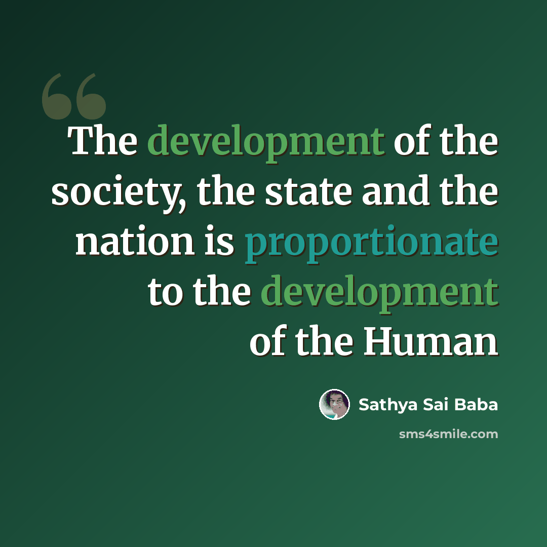 “The development of the society, the state and the nation is proportionate to the development of the Human” quote by Sathya Sai Baba