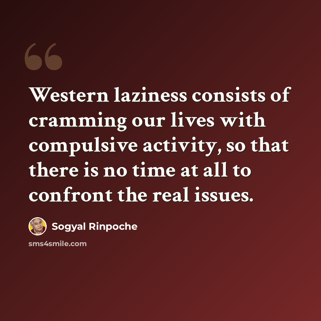 “Western laziness consists of cramming our lives with compulsive activity, so that there is no time at all to confront the real issues.” quote by Sogyal Rinpoche