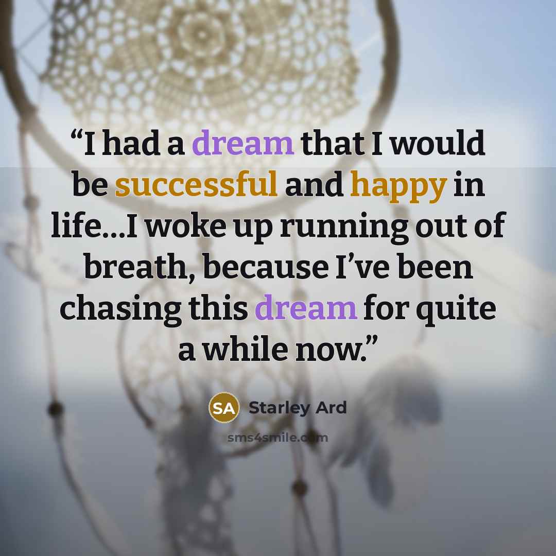 “I had a dream that I would be successful and happy in life…I woke up running out of breath, because I’ve been chasing this dream for quite a while now.” quote by Starley Ard